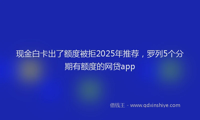 现金白卡出了额度被拒2025年推荐，罗列5个分期有额度的网贷app