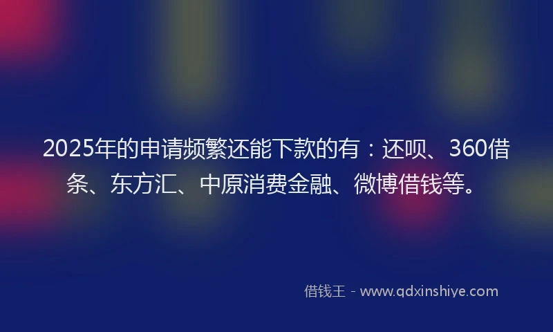 2025年的申请频繁还能下款的有：还呗、360借条、东方汇、中原消费金融、微博借钱等。