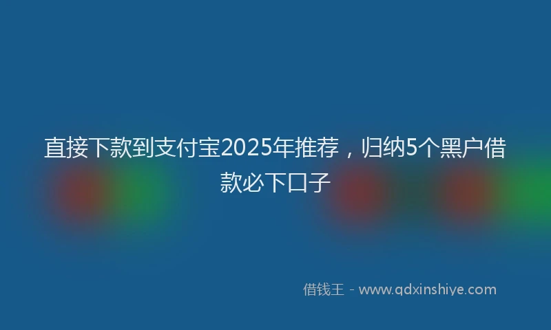 直接下款到支付宝2025年推荐，归纳5个黑户借款必下口子