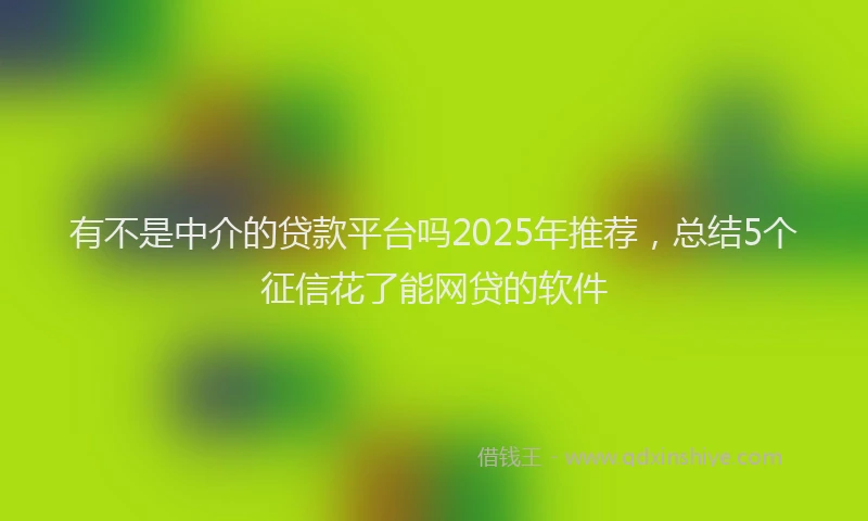 有不是中介的贷款平台吗2025年推荐，总结5个征信花了能网贷的软件