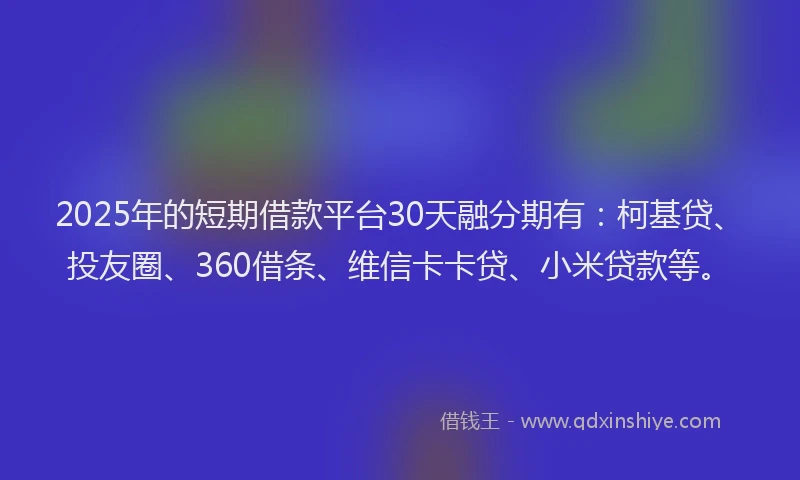2025年的短期借款平台30天融分期有：柯基贷、投友圈、360借条、维信卡卡贷、小米贷款等。
