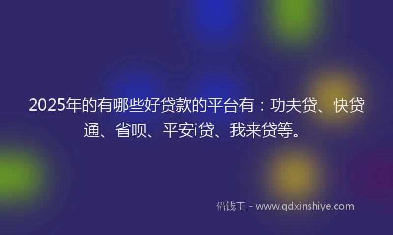 2025年的有哪些好贷款的平台有：功夫贷、快贷通、省呗、平安i贷、我来贷等。