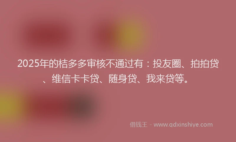 2025年的桔多多审核不通过有：投友圈、拍拍贷、维信卡卡贷、随身贷、我来贷等。