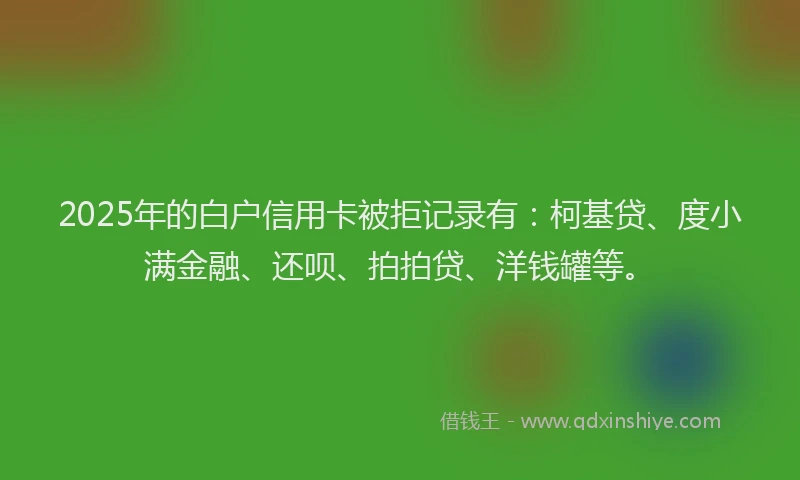 2025年的白户信用卡被拒记录有：柯基贷、度小满金融、还呗、拍拍贷、洋钱罐等。