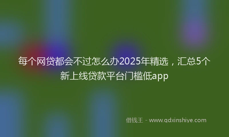 每个网贷都会不过怎么办2025年精选，汇总5个新上线贷款平台门槛低app