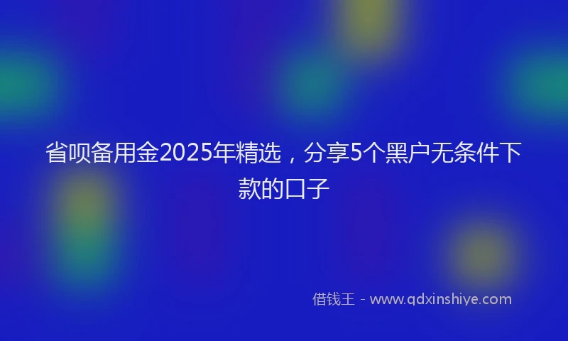 省呗备用金2025年精选，分享5个黑户无条件下款的口子