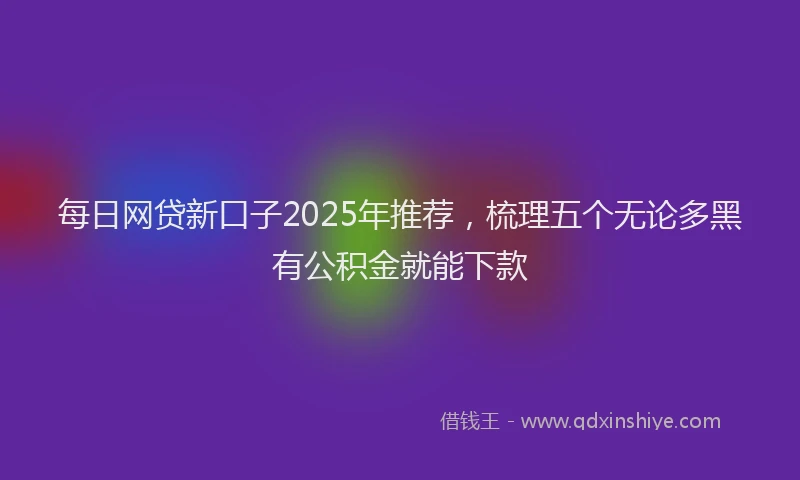 每日网贷新口子2025年推荐，梳理五个无论多黑有公积金就能下款