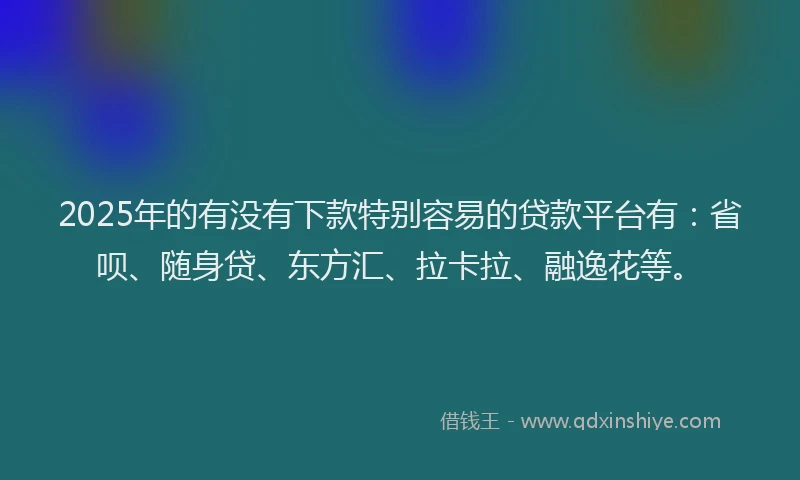 2025年的有没有下款特别容易的贷款平台有：省呗、随身贷、东方汇、拉卡拉、融逸花等。