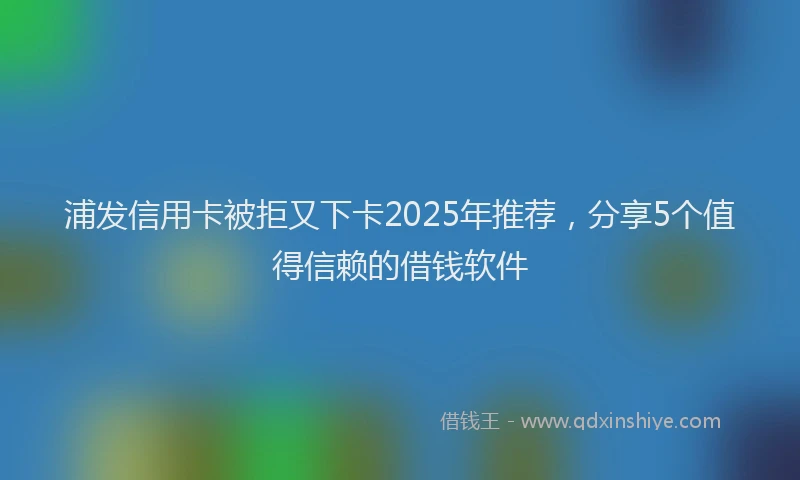 浦发信用卡被拒又下卡2025年推荐，分享5个值得信赖的借钱软件