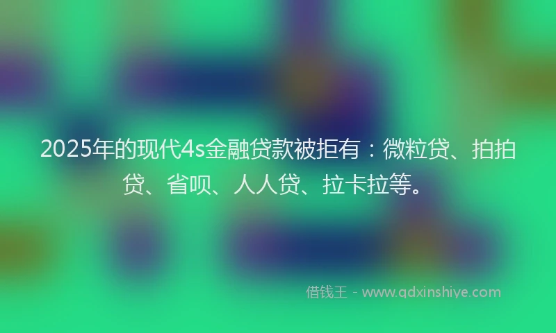 2025年的现代4s金融贷款被拒有：微粒贷、拍拍贷、省呗、人人贷、拉卡拉等。