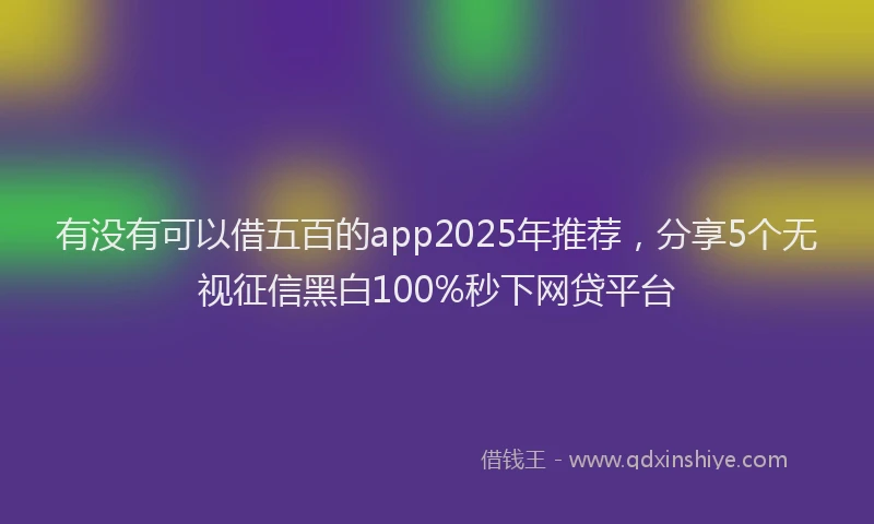 有没有可以借五百的app2025年推荐，分享5个无视征信黑白100%秒下网贷平台