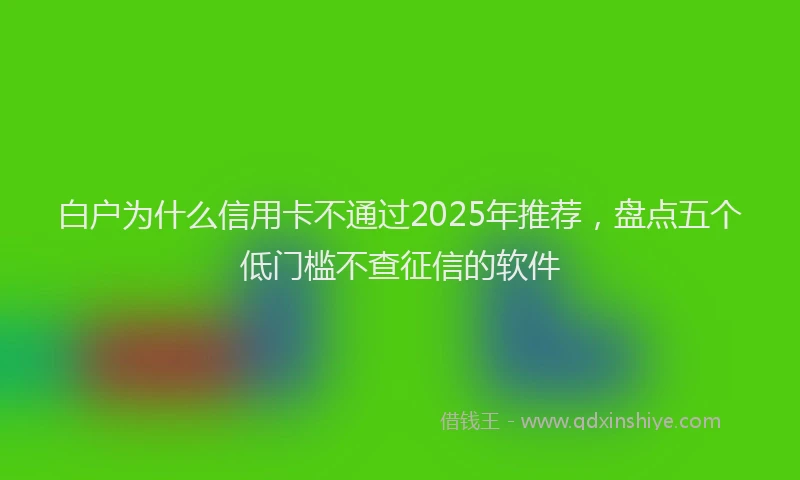 白户为什么信用卡不通过2025年推荐，盘点五个低门槛不查征信的软件