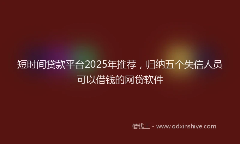 短时间贷款平台2025年推荐，归纳五个失信人员可以借钱的网贷软件