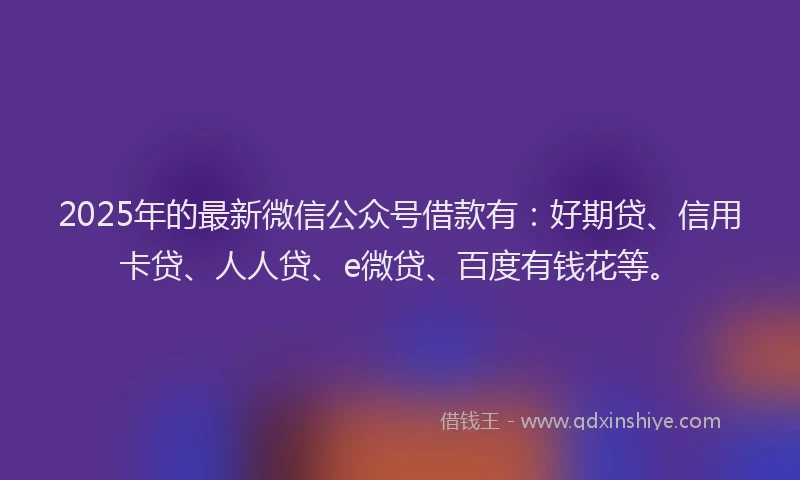 2025年的最新微信公众号借款有：好期贷、信用卡贷、人人贷、e微贷、百度有钱花等。