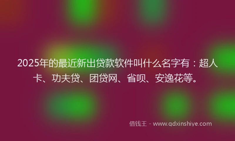 2025年的最近新出贷款软件叫什么名字有：超人卡、功夫贷、团贷网、省呗、安逸花等。