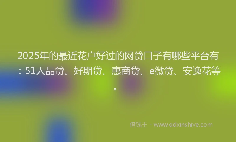 2025年的最近花户好过的网贷口子有哪些平台有：51人品贷、好期贷、惠商贷、e微贷、安逸花等。