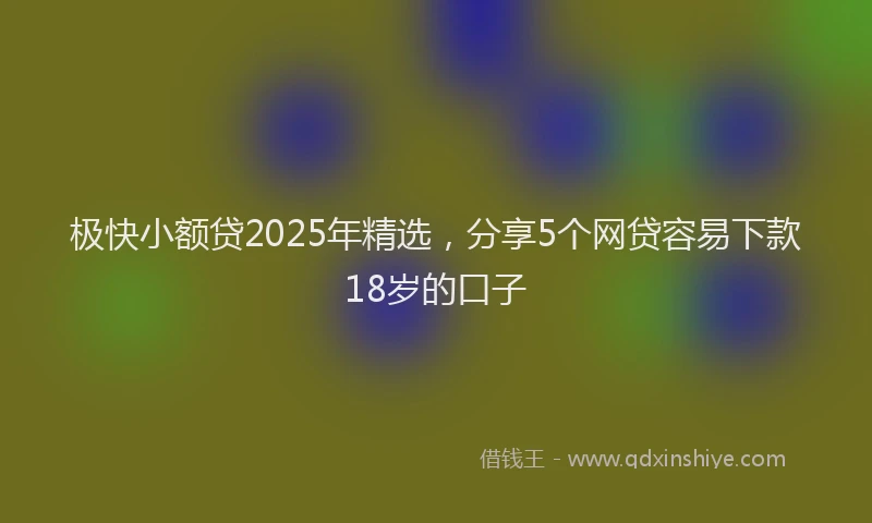 极快小额贷2025年精选，分享5个网贷容易下款18岁的口子