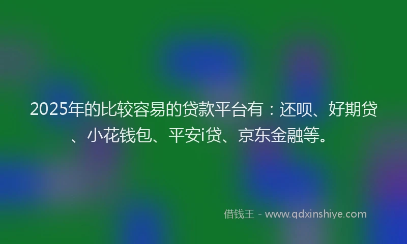 2025年的比较容易的贷款平台有：还呗、好期贷、小花钱包、平安i贷、京东金融等。