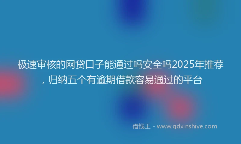 极速审核的网贷口子能通过吗安全吗2025年推荐，归纳五个有逾期借款容易通过的平台