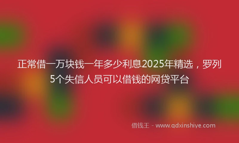 正常借一万块钱一年多少利息2025年精选，罗列5个失信人员可以借钱的网贷平台