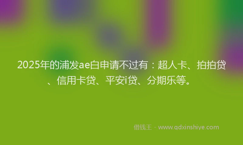 2025年的浦发ae白申请不过有：超人卡、拍拍贷、信用卡贷、平安i贷、分期乐等。