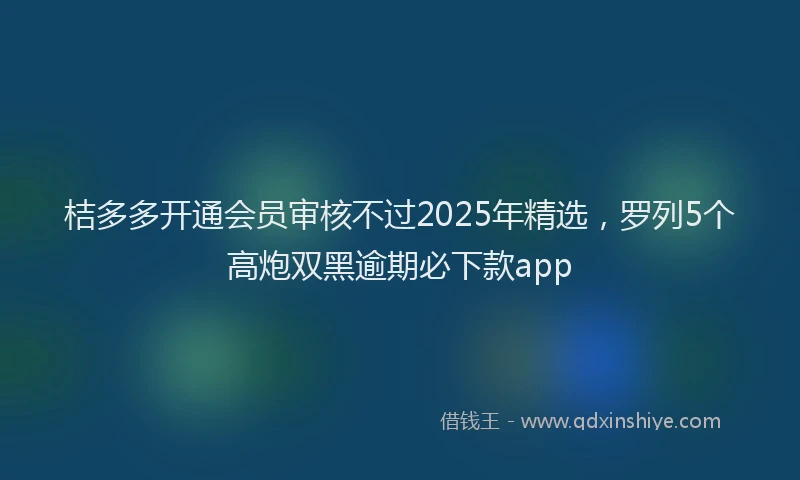 桔多多开通会员审核不过2025年精选，罗列5个高炮双黑逾期必下款app
