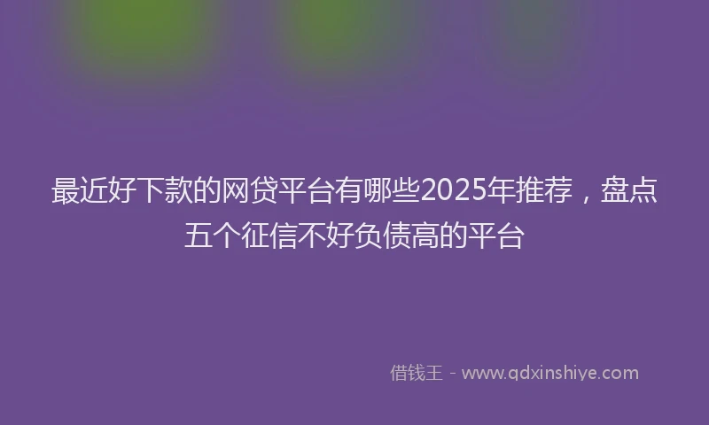 最近好下款的网贷平台有哪些2025年推荐，盘点五个征信不好负债高的平台
