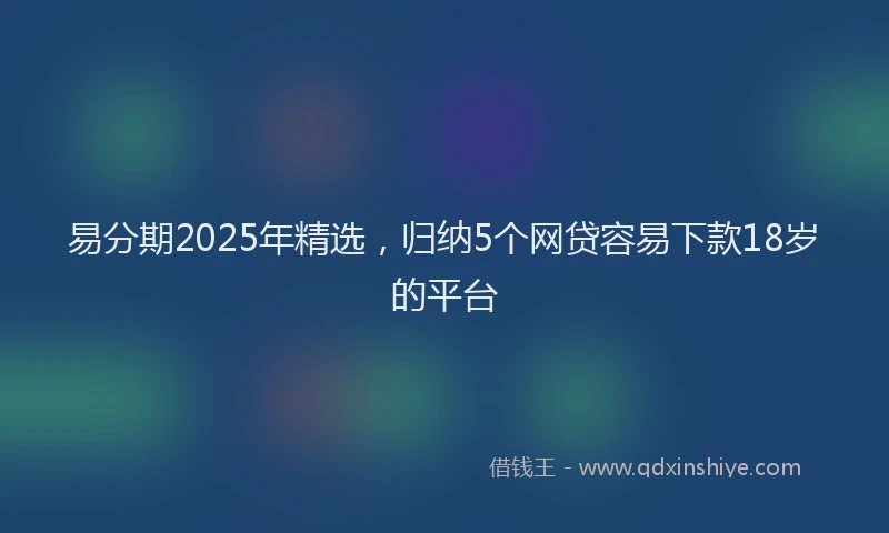 易分期2025年精选，归纳5个网贷容易下款18岁的平台