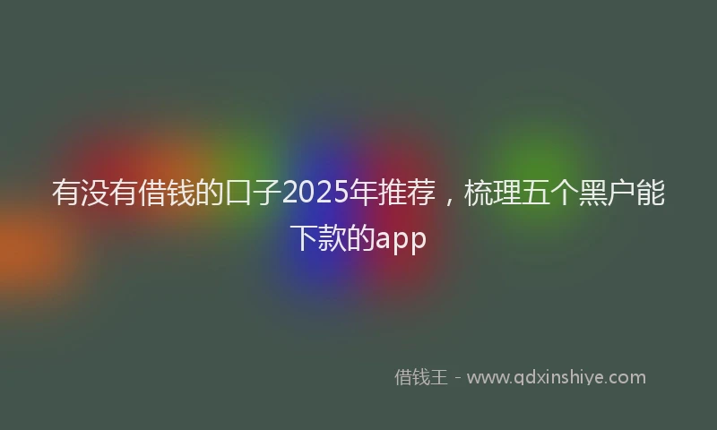 有没有借钱的口子2025年推荐，梳理五个黑户能下款的app