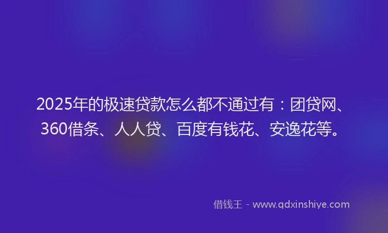 2025年的极速贷款怎么都不通过有：团贷网、360借条、人人贷、百度有钱花、安逸花等。