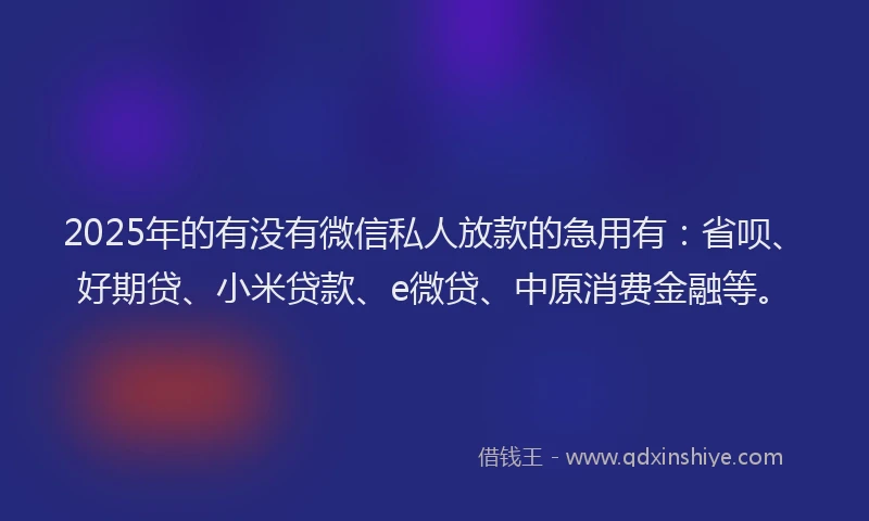 2025年的有没有微信私人放款的急用有：省呗、好期贷、小米贷款、e微贷、中原消费金融等。