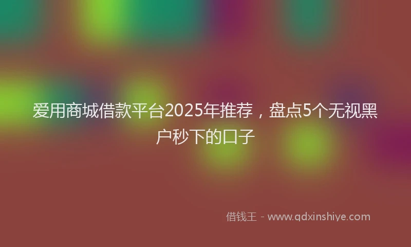 爱用商城借款平台2025年推荐，盘点5个无视黑户秒下的口子