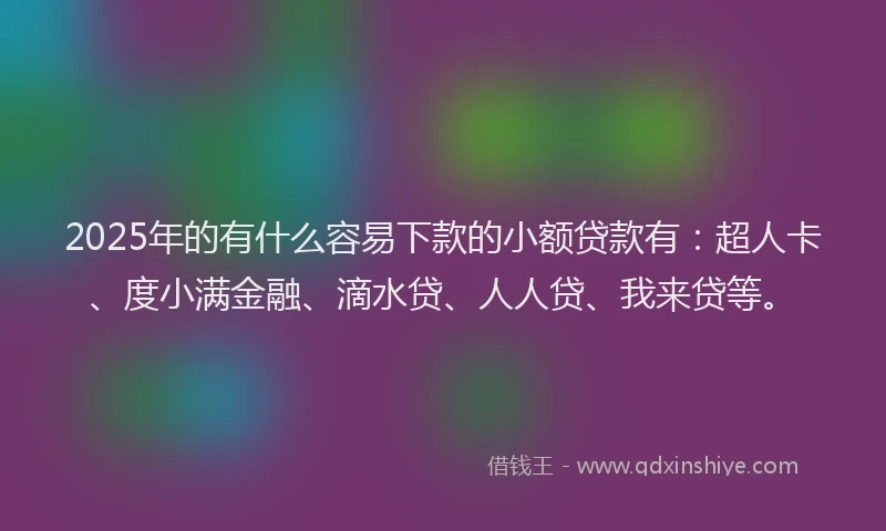 2025年的有什么容易下款的小额贷款有：超人卡、度小满金融、滴水贷、人人贷、我来贷等。