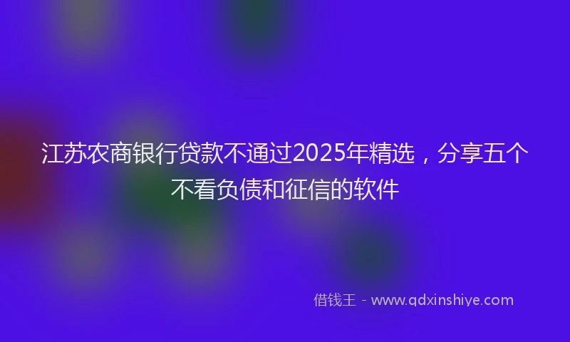 江苏农商银行贷款不通过2025年精选，分享五个不看负债和征信的软件