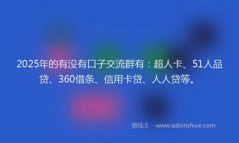 2025年的有没有口子交流群有：超人卡、51人品贷、360借条、信用卡贷、人人贷等。
