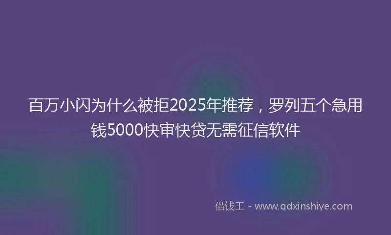 百万小闪为什么被拒2025年推荐，罗列五个急用钱5000快审快贷无需征信软件