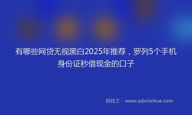有哪些网贷无视黑白2025年推荐，罗列5个手机身份证秒借现金的口子