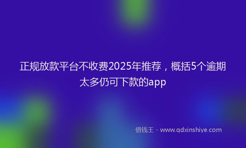 正规放款平台不收费2025年推荐，概括5个逾期太多仍可下款的app