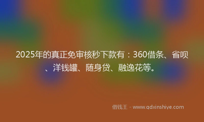 2025年的真正免审核秒下款有：360借条、省呗、洋钱罐、随身贷、融逸花等。