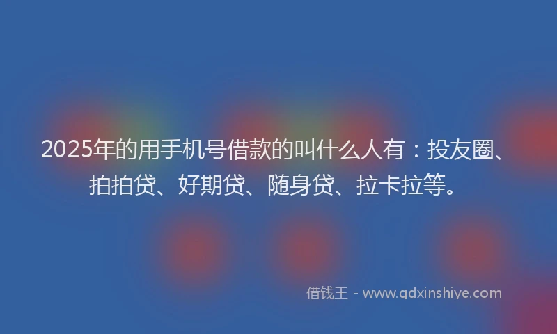 2025年的用手机号借款的叫什么人有：投友圈、拍拍贷、好期贷、随身贷、拉卡拉等。