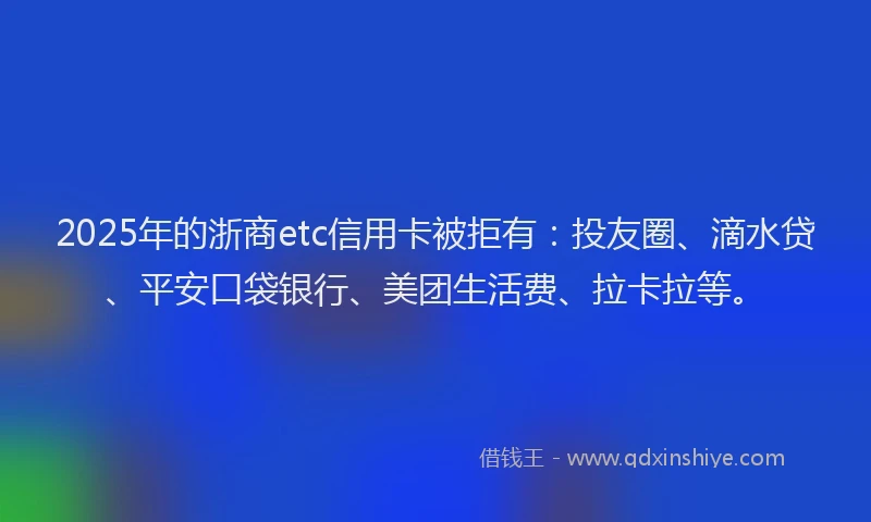 2025年的浙商etc信用卡被拒有：投友圈、滴水贷、平安口袋银行、美团生活费、拉卡拉等。