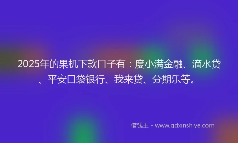 2025年的果机下款口子有：度小满金融、滴水贷、平安口袋银行、我来贷、分期乐等。