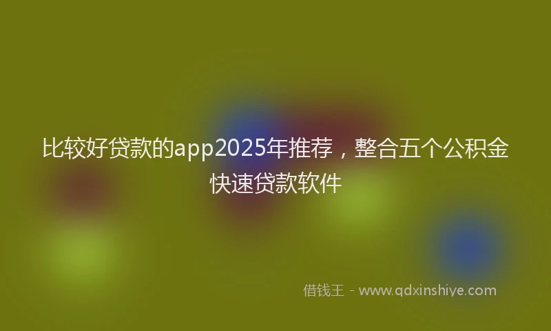 比较好贷款的app2025年推荐，整合五个公积金快速贷款软件