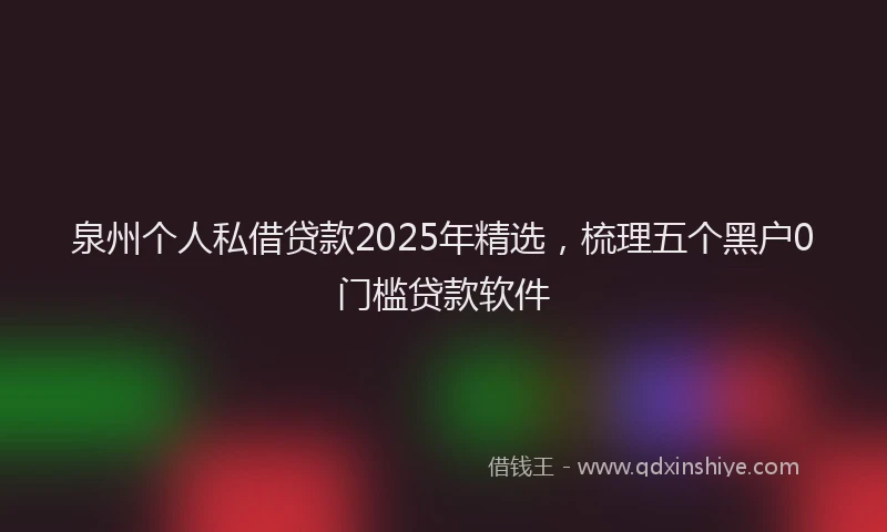 泉州个人私借贷款2025年精选，梳理五个黑户0门槛贷款软件