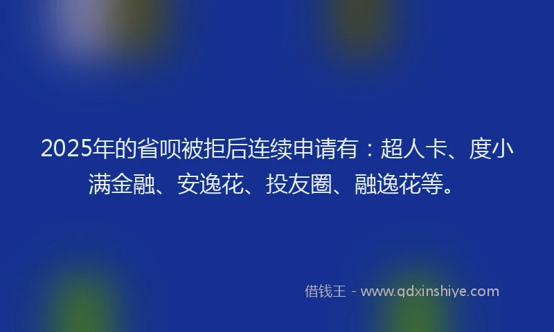 2025年的省呗被拒后连续申请有：超人卡、度小满金融、安逸花、投友圈、融逸花等。
