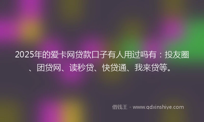 2025年的爱卡网贷款口子有人用过吗有：投友圈、团贷网、读秒贷、快贷通、我来贷等。
