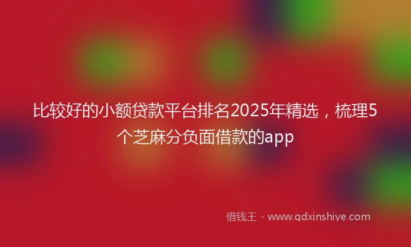 比较好的小额贷款平台排名2025年精选，梳理5个芝麻分负面借款的app