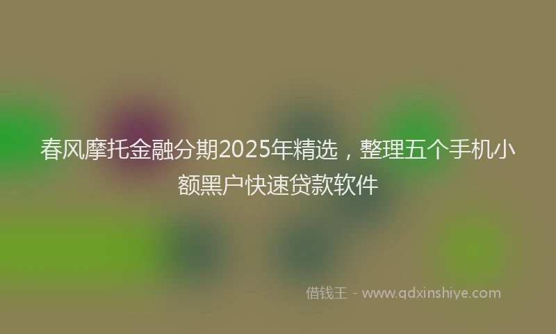 春风摩托金融分期2025年精选，整理五个手机小额黑户快速贷款软件