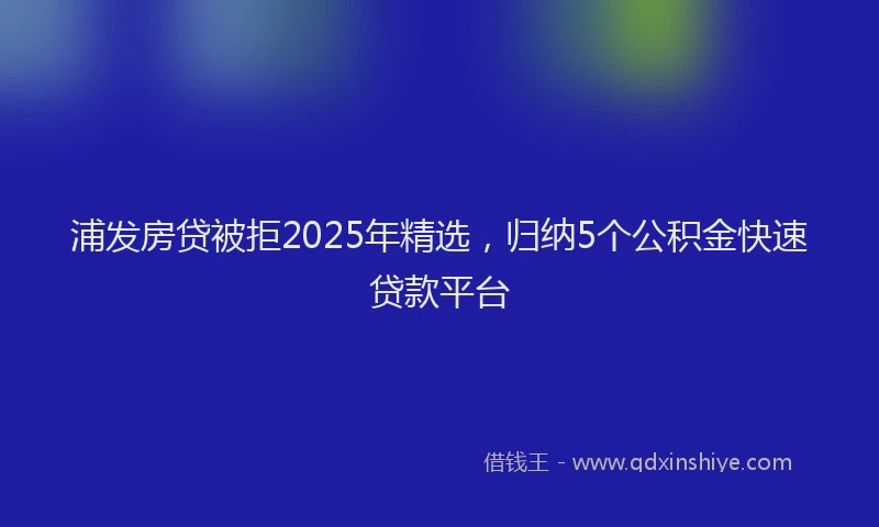 浦发房贷被拒2025年精选，归纳5个公积金快速贷款平台