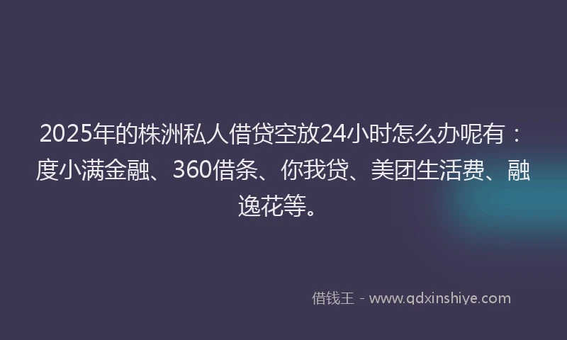 2025年的株洲私人借贷空放24小时怎么办呢有：度小满金融、360借条、你我贷、美团生活费、融逸花等。